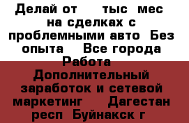 Делай от 400 тыс./мес. на сделках с проблемными авто. Без опыта. - Все города Работа » Дополнительный заработок и сетевой маркетинг   . Дагестан респ.,Буйнакск г.